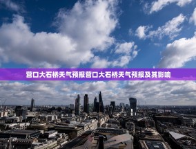 营口大石桥天气预报营口大石桥天气预报及其影响