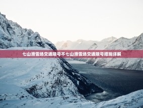七山滑雪场交通限号不七山滑雪场交通限号措施详解