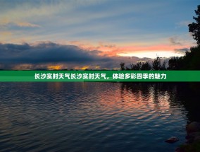 长沙实时天气长沙实时天气，体验多彩四季的魅力