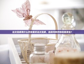 这次流感用什么药效果好这次流感，选择何种药物效果更佳？
