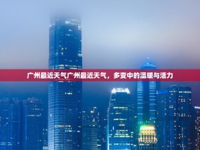 广州最近天气广州最近天气，多变中的温暖与活力