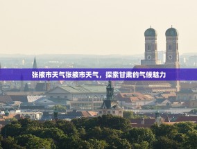 张掖市天气张掖市天气，探索甘肃的气候魅力