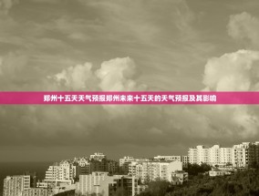 郑州十五天天气预报郑州未来十五天的天气预报及其影响