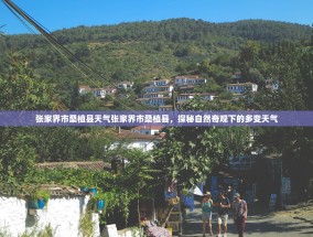 张家界市桑植县天气张家界市桑植县，探秘自然奇观下的多变天气