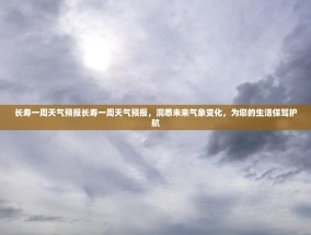 长寿一周天气预报长寿一周天气预报，洞悉未来气象变化，为您的生活保驾护航