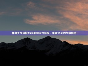 都匀天气预报15天都匀天气预报，未来15天的气象概览