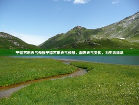 宁德古田天气预报宁德古田天气预报，洞悉天气变化，为生活添彩