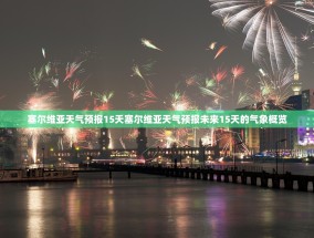 塞尔维亚天气预报15天塞尔维亚天气预报未来15天的气象概览