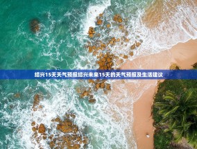 绍兴15天天气预报绍兴未来15天的天气预报及生活建议