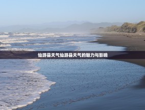 仙游县天气仙游县天气的魅力与影响