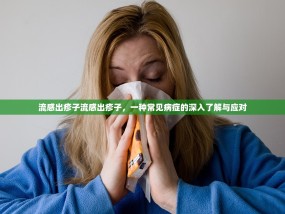 流感出疹子流感出疹子，一种常见病症的深入了解与应对