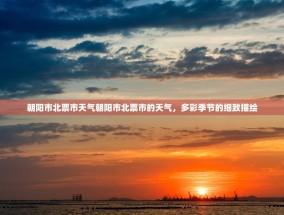 朝阳市北票市天气朝阳市北票市的天气，多彩季节的细致描绘
