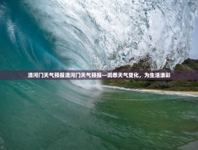 清河门天气预报清河门天气预报—洞悉天气变化，为生活添彩