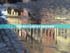 辽阳灯塔天气辽阳灯塔天气的多彩画卷