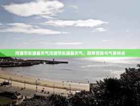河源市东源县天气河源市东源县天气，四季变换与气象特点