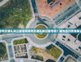 郑州交通礼拜日限号吗郑州交通礼拜日限号吗？城市出行政策解读
