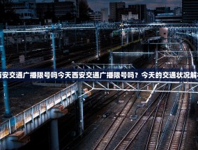 西安交通广播限号吗今天西安交通广播限号吗？今天的交通状况解析