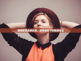 流感发型流感发型，时尚潮流下的健康关注