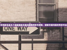 郑州限号是为了缓解哪些交通问题郑州限号措施，缓解交通问题的有效手段