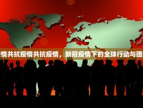 新冠疫情共抗疫情共抗疫情，新冠疫情下的全球行动与团结力量