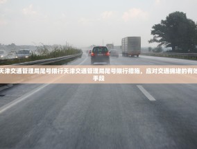 天津交通管理局尾号限行天津交通管理局尾号限行措施，应对交通拥堵的有效手段
