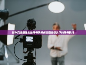 郑州交通摄像头拍限号吗郑州交通摄像头下的限号执行