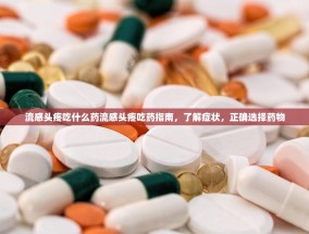 流感头疼吃什么药流感头疼吃药指南，了解症状，正确选择药物