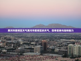 黑河市爱辉区天气黑河市爱辉区的天气，四季变换与独特魅力