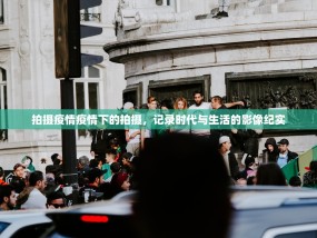拍摄疫情疫情下的拍摄，记录时代与生活的影像纪实