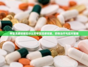 甲型流感咳嗽吃什么药甲型流感咳嗽，药物治疗与应对策略