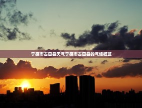 宁德市古田县天气宁德市古田县的气候概览