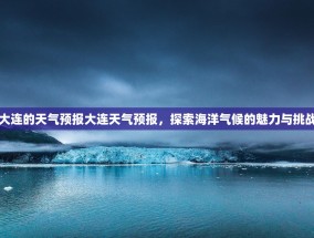 大连的天气预报大连天气预报，探索海洋气候的魅力与挑战