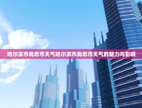 哈尔滨市尚志市天气哈尔滨市尚志市天气的魅力与影响