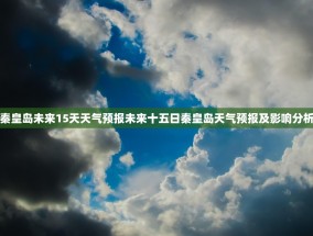 秦皇岛未来15天天气预报未来十五日秦皇岛天气预报及影响分析