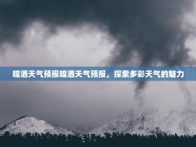 嘎洒天气预报嘎洒天气预报，探索多彩天气的魅力