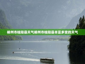 郴州市桂阳县天气郴州市桂阳县丰富多变的天气