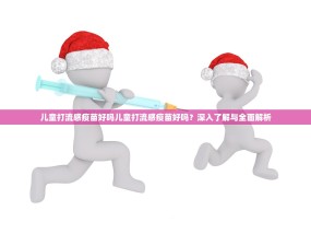 儿童打流感疫苗好吗儿童打流感疫苗好吗？深入了解与全面解析