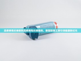 流感病毒抗体喷剂流感病毒抗体喷剂，新型防御工具引领健康新纪元