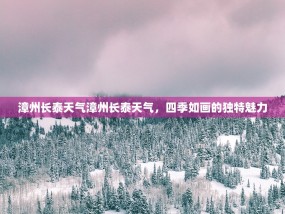 漳州长泰天气漳州长泰天气，四季如画的独特魅力