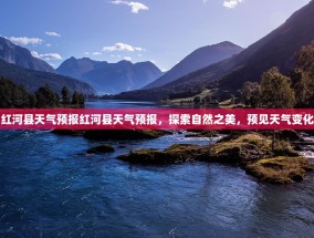 红河县天气预报红河县天气预报，探索自然之美，预见天气变化