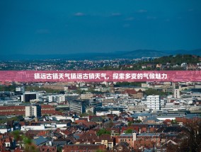 镇远古镇天气镇远古镇天气，探索多变的气候魅力