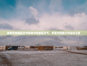 陇南市武都区天气陇南市武都区天气，多变中的魅力与应对之策