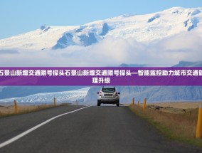 石景山新增交通限号探头石景山新增交通限号探头—智能监控助力城市交通管理升级