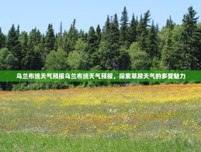 乌兰布统天气预报乌兰布统天气预报，探索草原天气的多变魅力