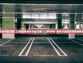 邢台市区交通门口限号吗邢台市区交通门口限号吗—城市交通常识与策略解读