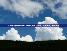广州天气预报24小时广州天气预报24小时，气象多变，及时关注