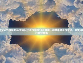 辽宁天气预报15天查询辽宁天气预报15天查询—洞悉未来天气变化，为生活出行做好准备