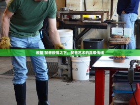 疫情 配音疫情之下，配音艺术的温暖传递