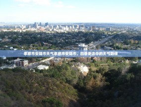 孝感市安陆市天气孝感市安陆市，四季更迭中的天气韵律