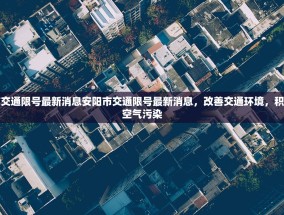安阳市交通限号最新消息安阳市交通限号最新消息，改善交通环境，积极应对空气污染
